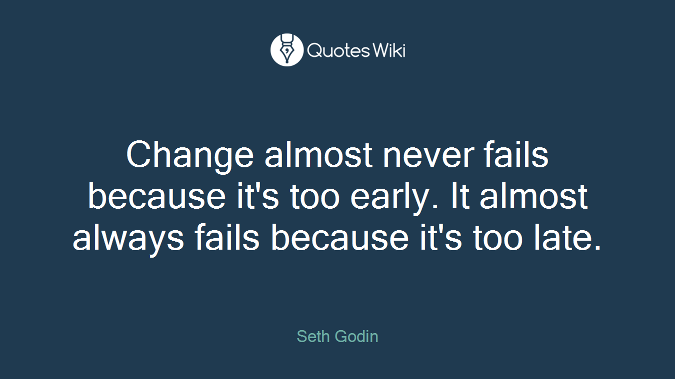 Change almost never fails because it's too early. It almost always fails because it's too late.