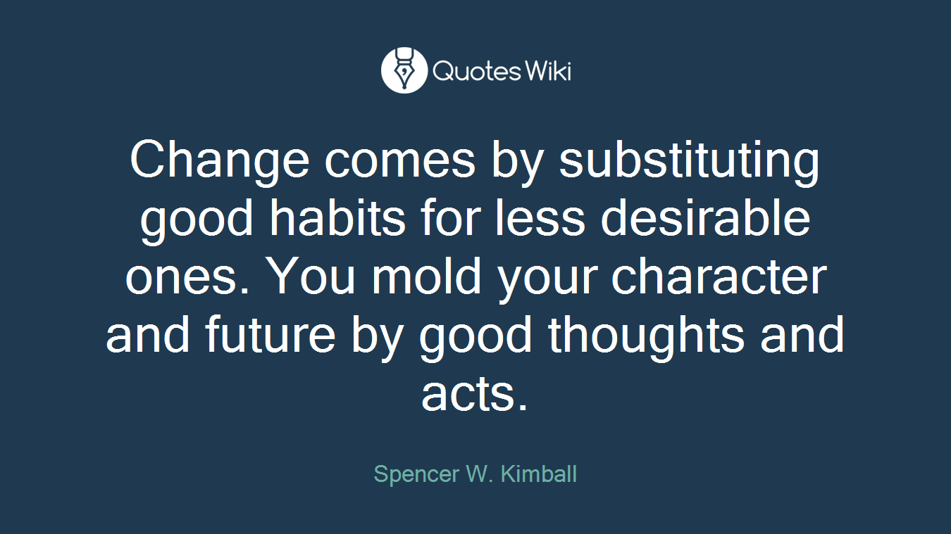 Change comes by substituting good habits for less desirable ones. You mold your character and future by good thoughts and acts.