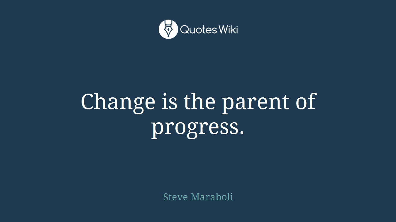 Change is the parent of progress.