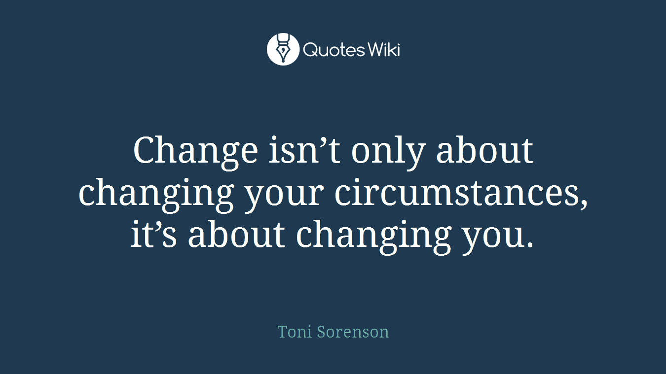 Change isn’t only about changing your circumstances, it’s about changing you.