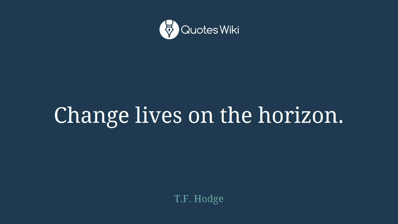 Change lives on the horizon.