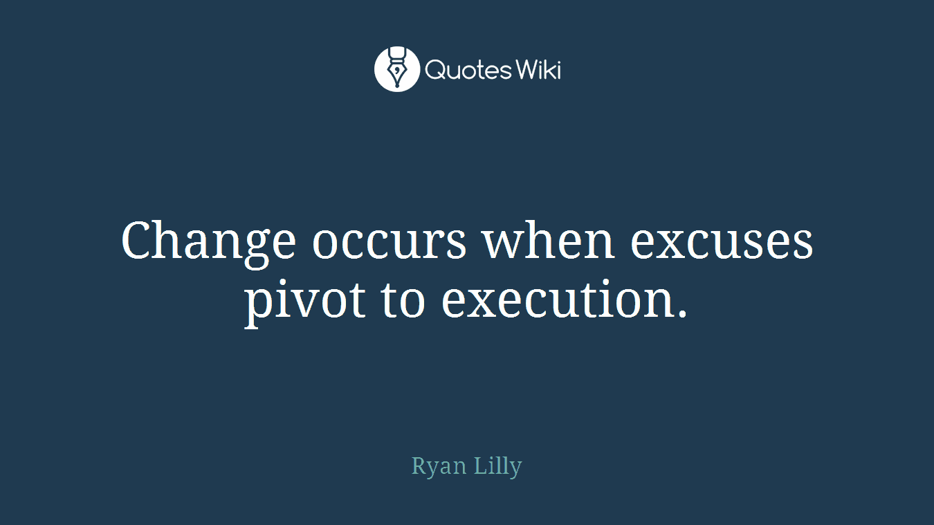 Change occurs when excuses pivot to execution.