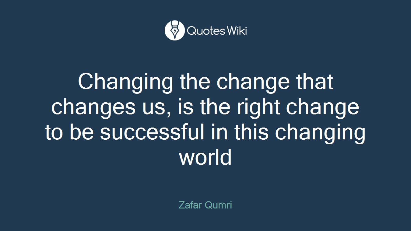 Changing the change that changes us, is the right change to be successful in this changing world