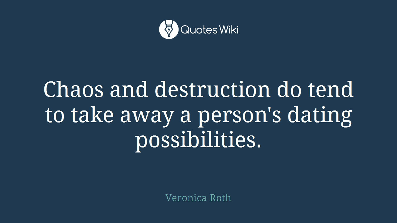 Chaos and destruction do tend to take away a person's dating possibilities.