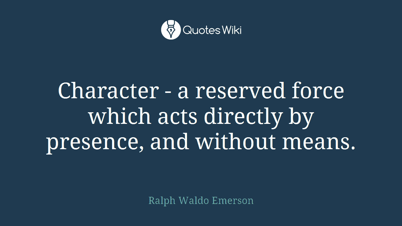Character - a reserved force which acts directly by presence, and without means.