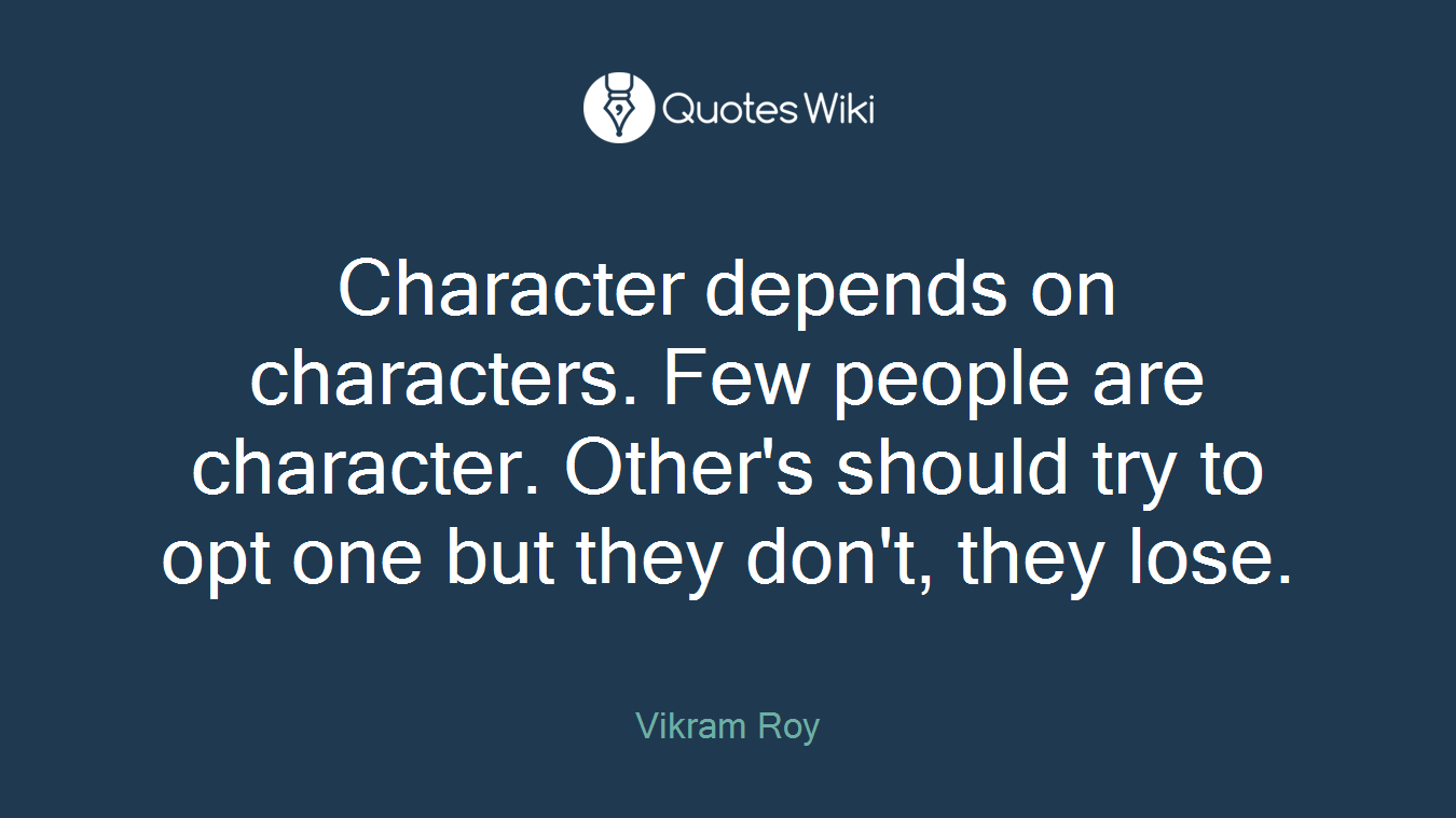Character depends on characters. Few people are character. Other's should try to opt one but they don't, they lose.