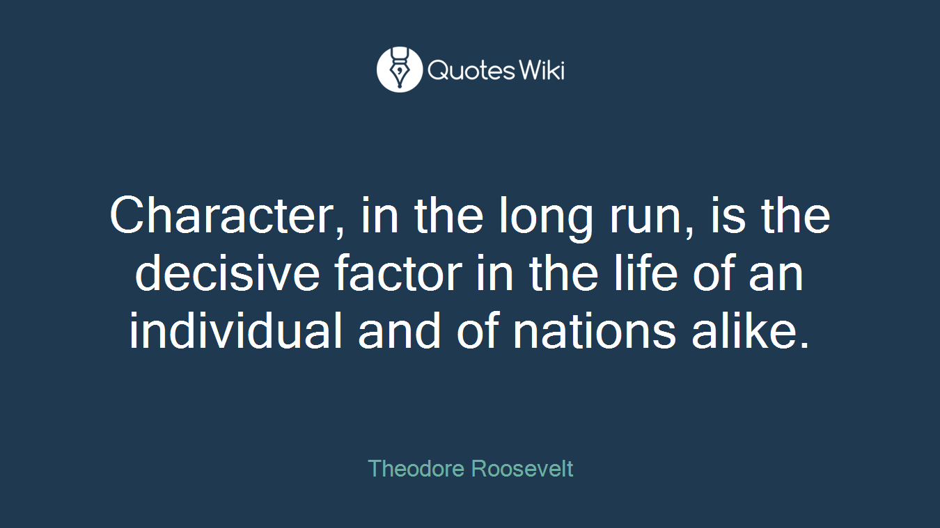 Character, in the long run, is the decisive factor in the life of an individual and of nations alike.