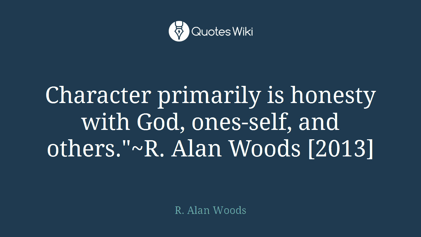 Character primarily is honesty with God, ones-self, and others."~R. Alan Woods [2013]