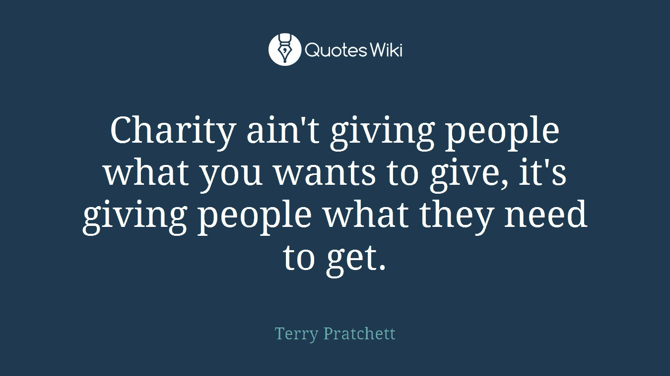 Charity ain't giving people what you wants to give, it's giving people what they need to get.