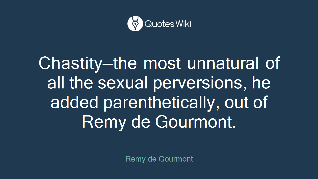 Chastity—the most unnatural of all the sexual perversions, he added parenthetically, out of Remy de Gourmont.