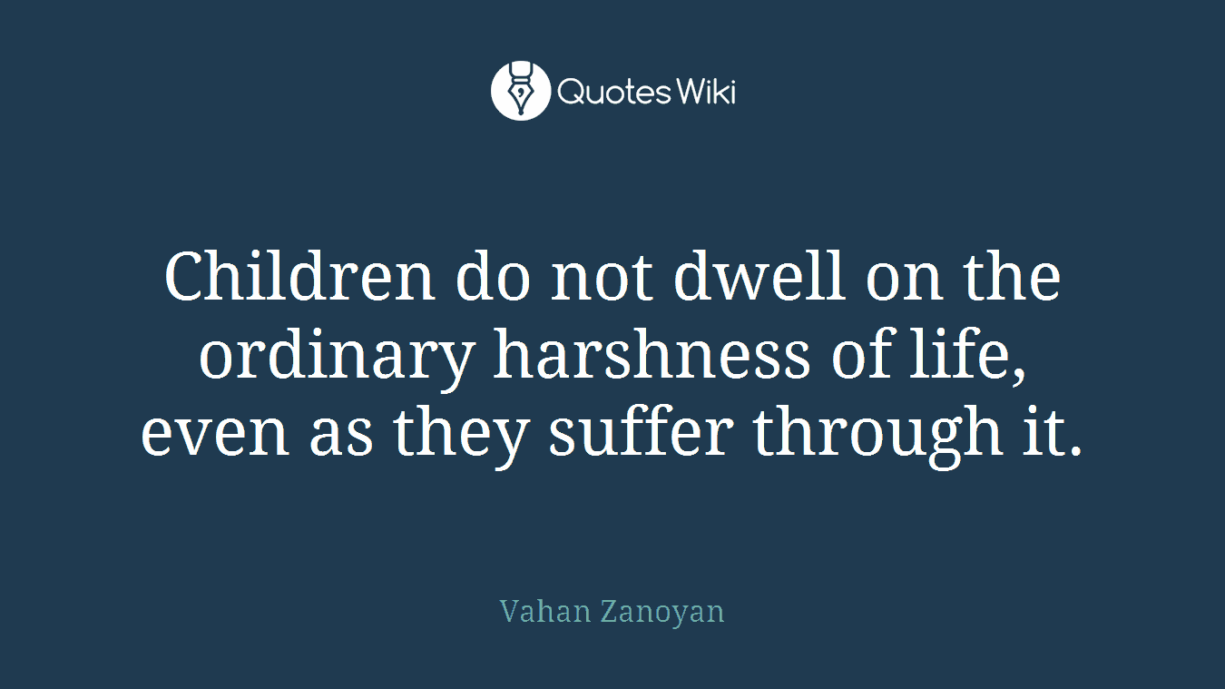 Children do not dwell on the ordinary harshness of life, even as they suffer through it.