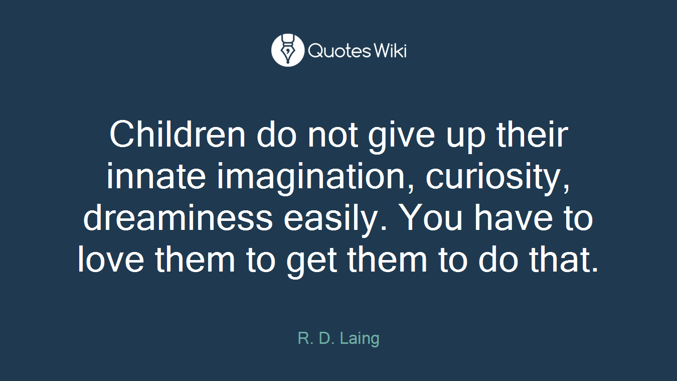 Children do not give up their innate imagination, curiosity, dreaminess easily. You have to love them to get them to do that.