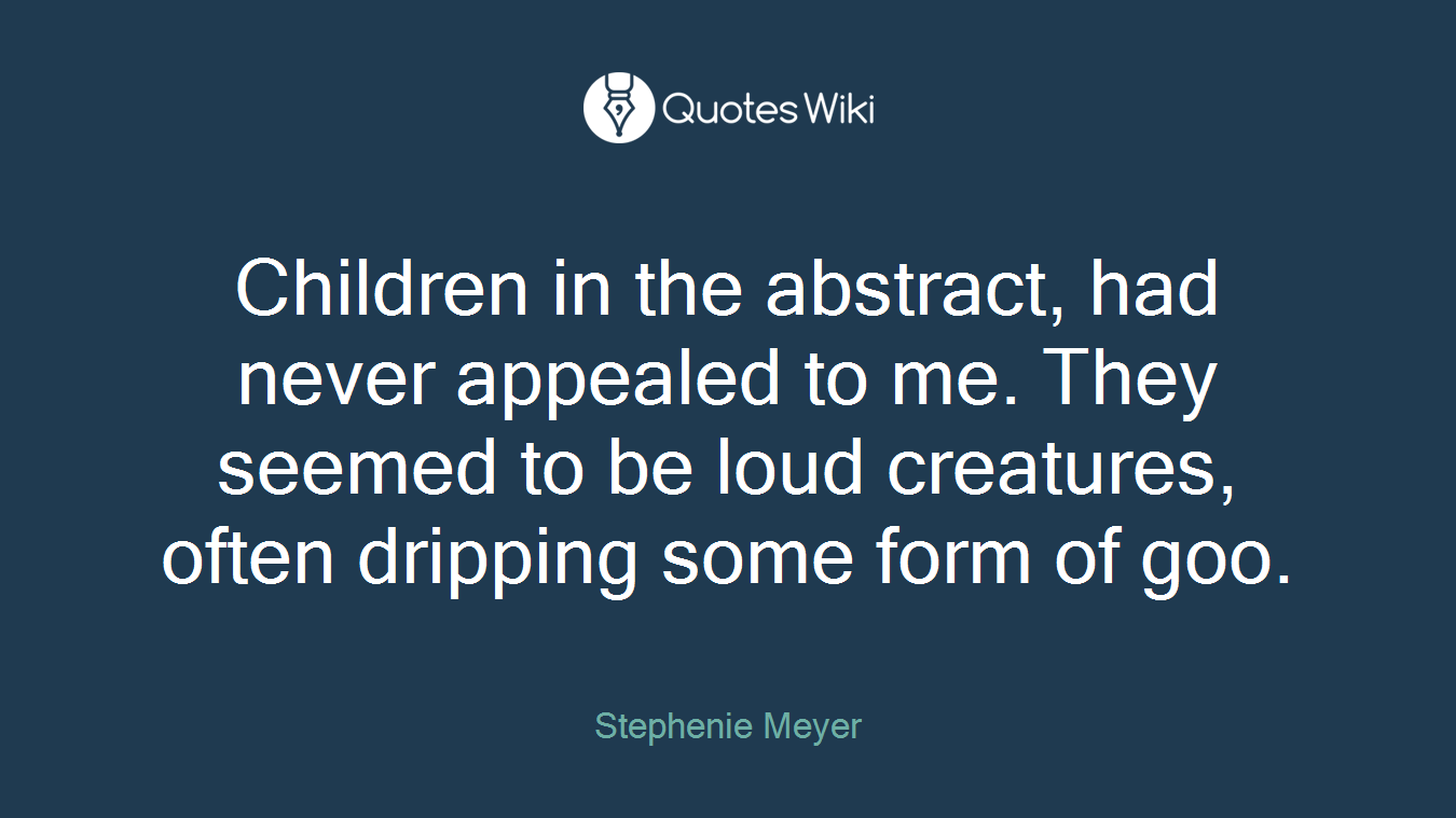 Children in the abstract, had never appealed to me. They seemed to be loud creatures, often dripping some form of goo.