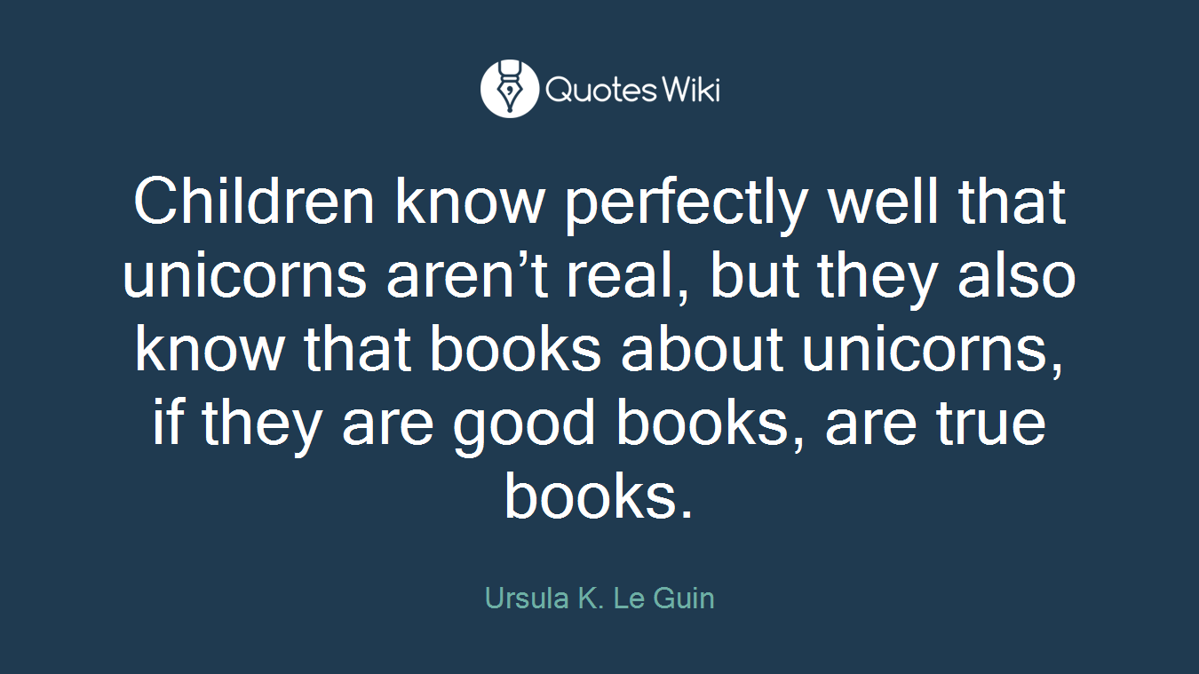 Children know perfectly well that unicorns aren’t real, but they also know that books about unicorns, if they are good books, are true books.