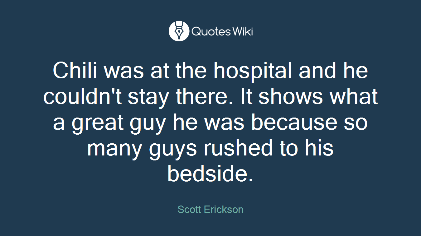 Chili was at the hospital and he couldn't stay there. It shows what a great guy he was because so many guys rushed to his bedside.