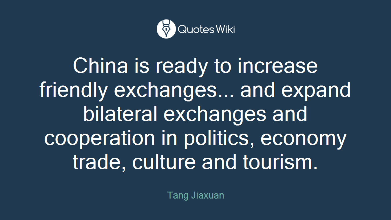 China is ready to increase friendly exchanges... and expand bilateral exchanges and cooperation in politics, economy trade, culture and tourism.