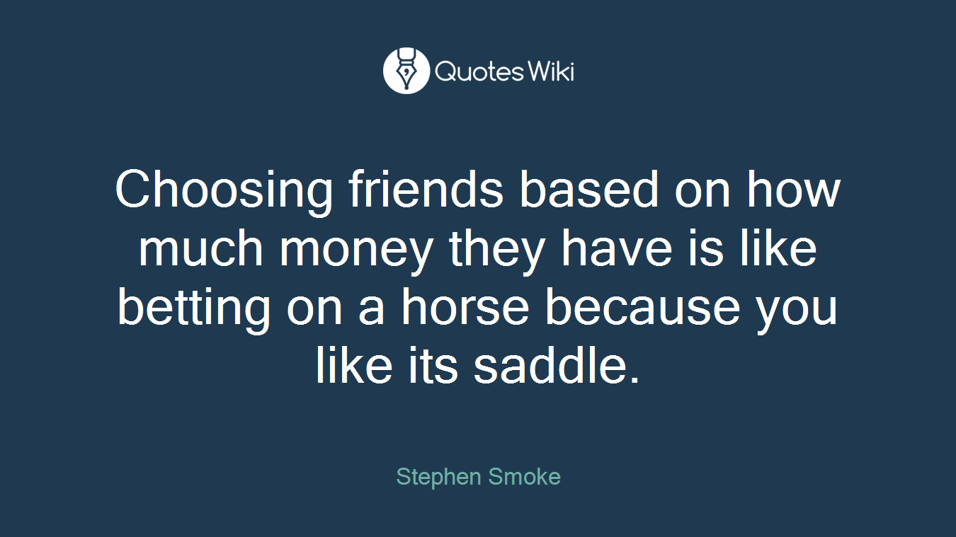 Choosing friends based on how much money they have is like betting on a horse because you like its saddle.