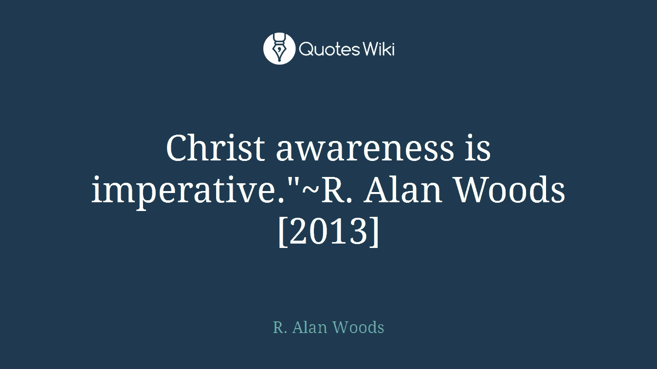 Christ awareness is imperative."~R. Alan Woods [2013]