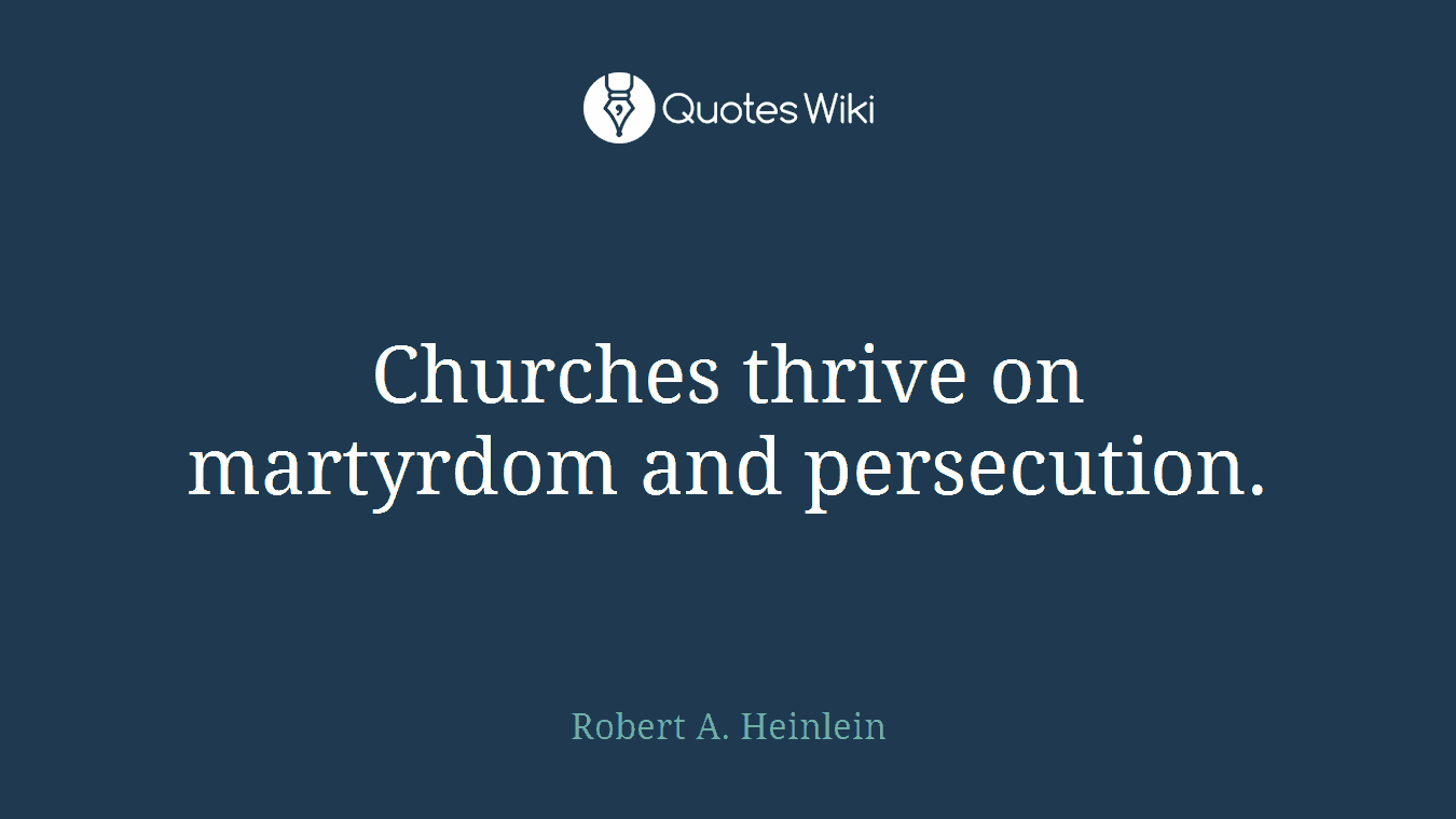 Churches thrive on martyrdom and persecution.