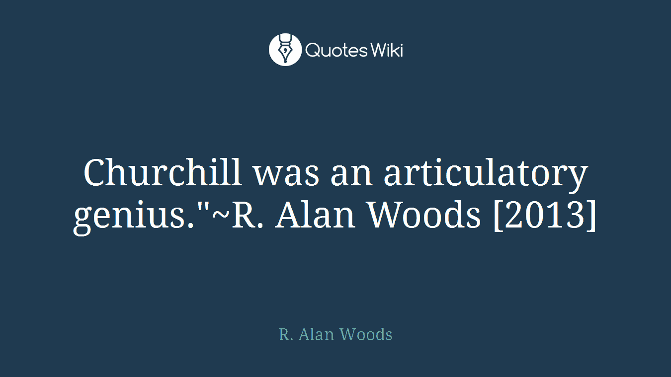 Churchill was an articulatory genius."~R. Alan Woods [2013]