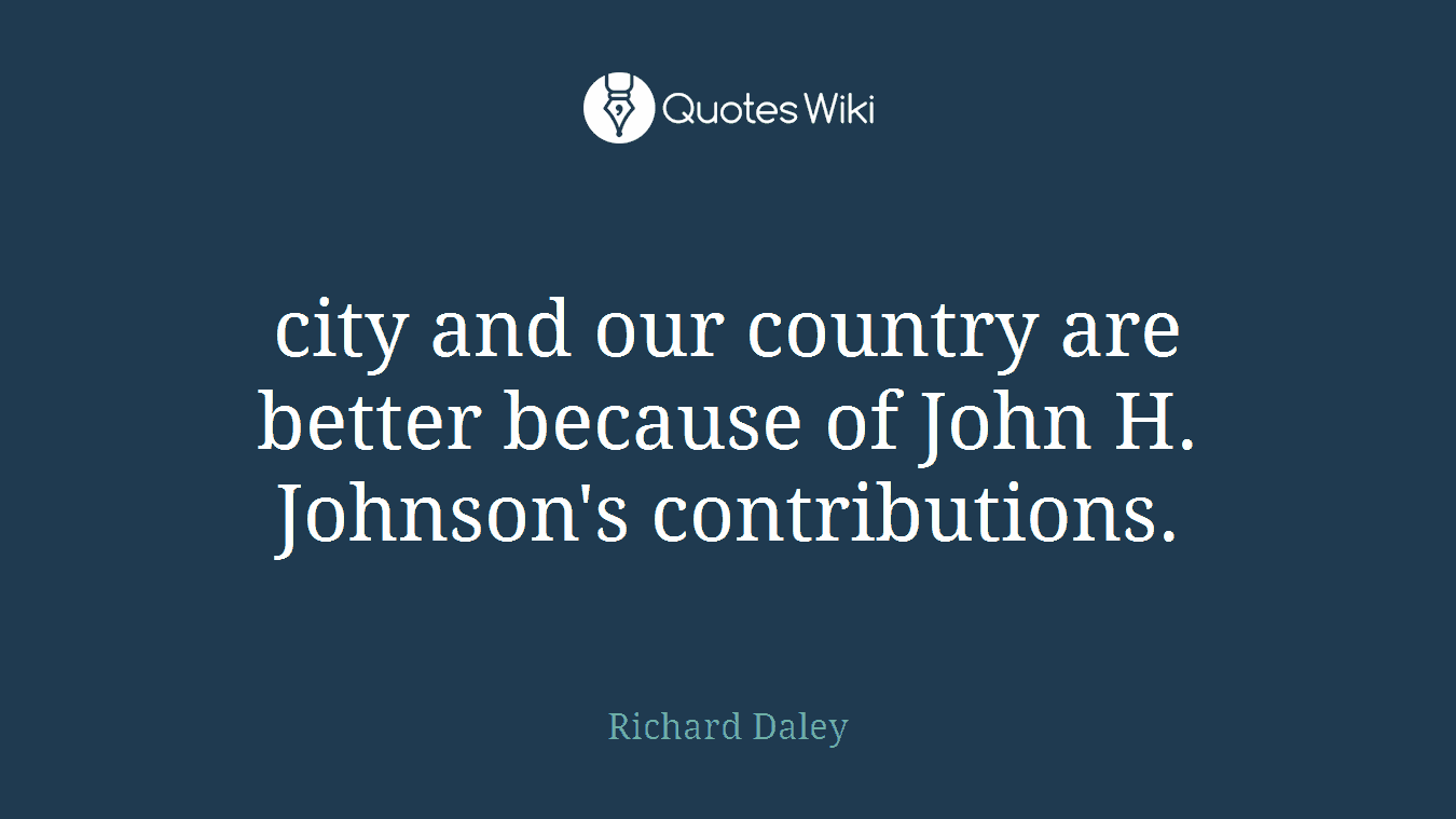 city and our country are better because of John H. Johnson's contributions.