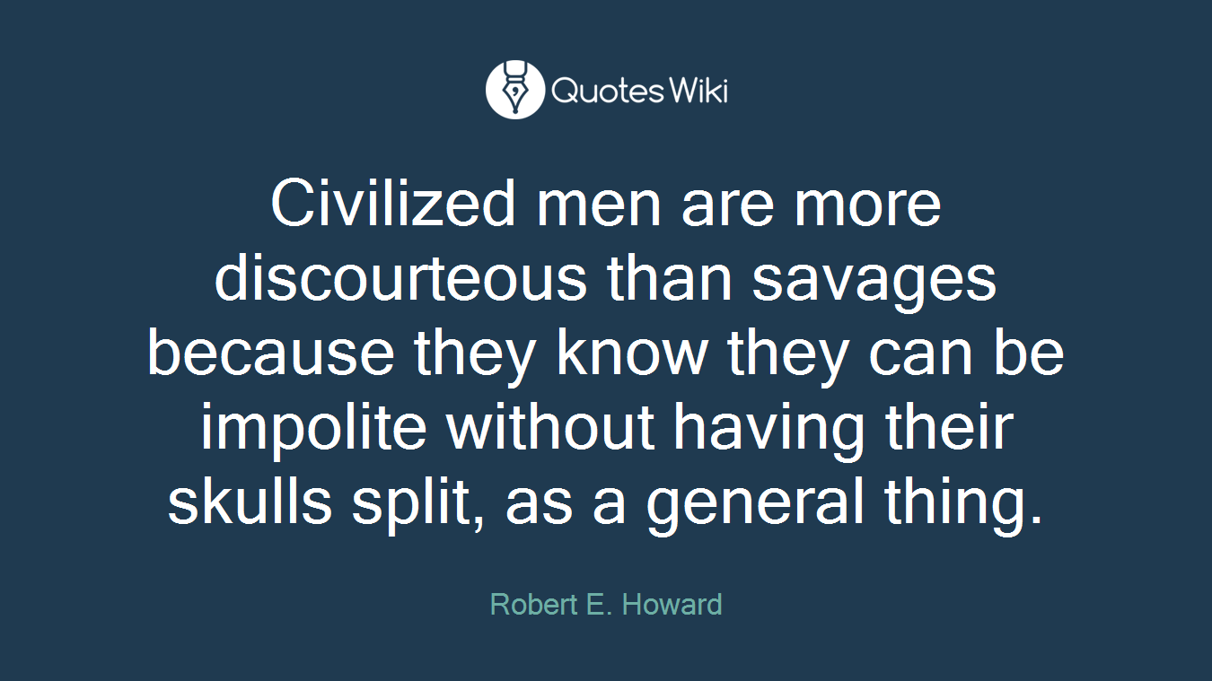 Civilized men are more discourteous than savages because they know they can be impolite without having their skulls split, as a general thing.