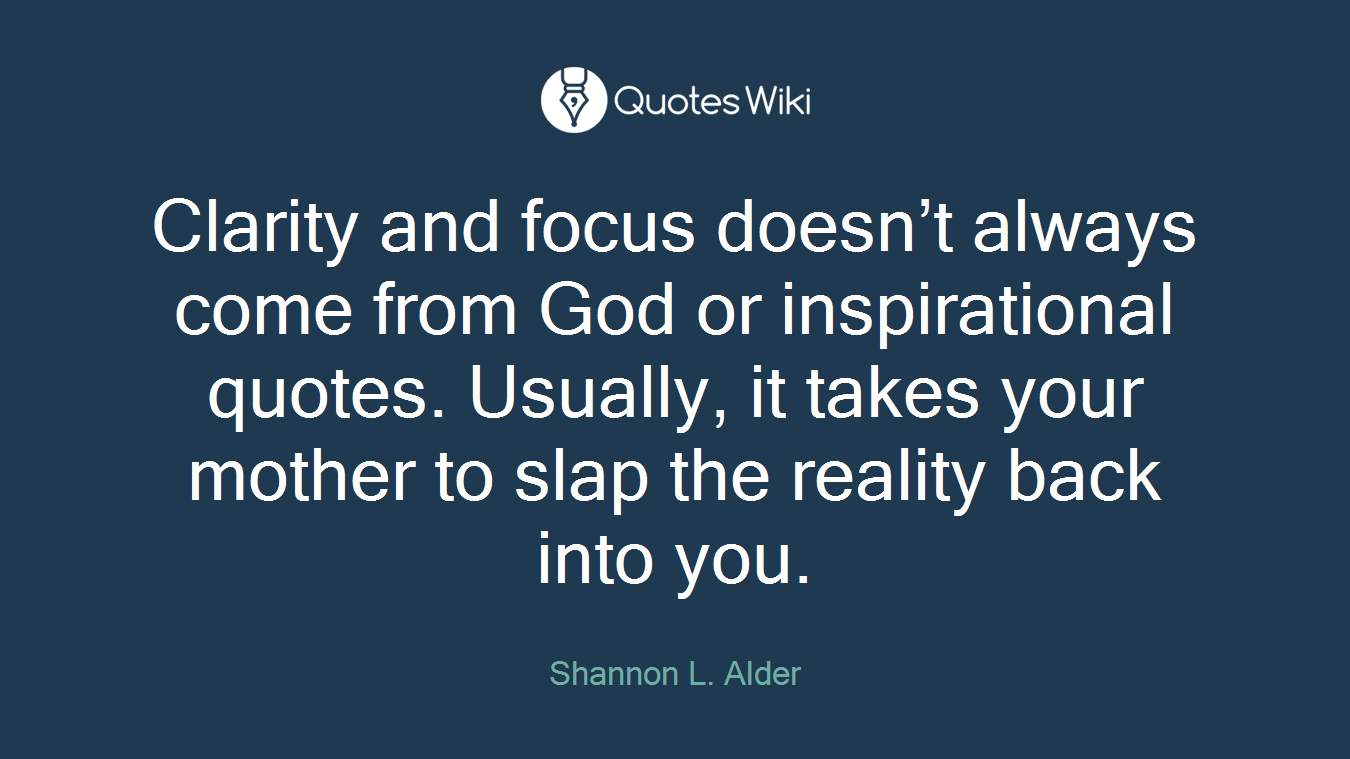 Clarity and focus doesn’t always come from God or inspirational quotes. Usually, it takes your mother to slap the reality back into you.