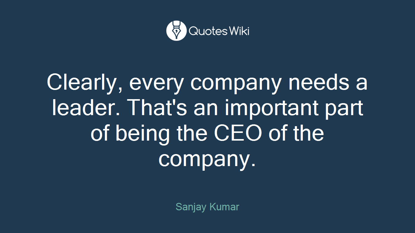 Clearly, every company needs a leader. That's an important part of being the CEO of the company.