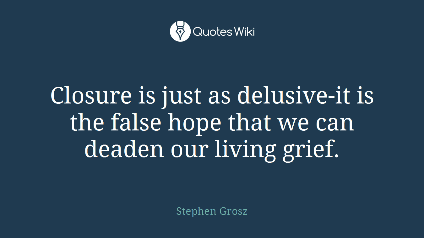 Closure is just as delusive-it is the false hope that we can deaden our living grief.