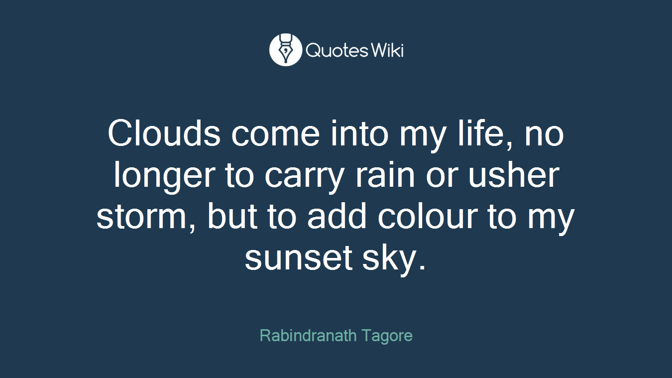 Clouds come into my life, no longer to carry rain or usher storm, but to add colour to my sunset sky.