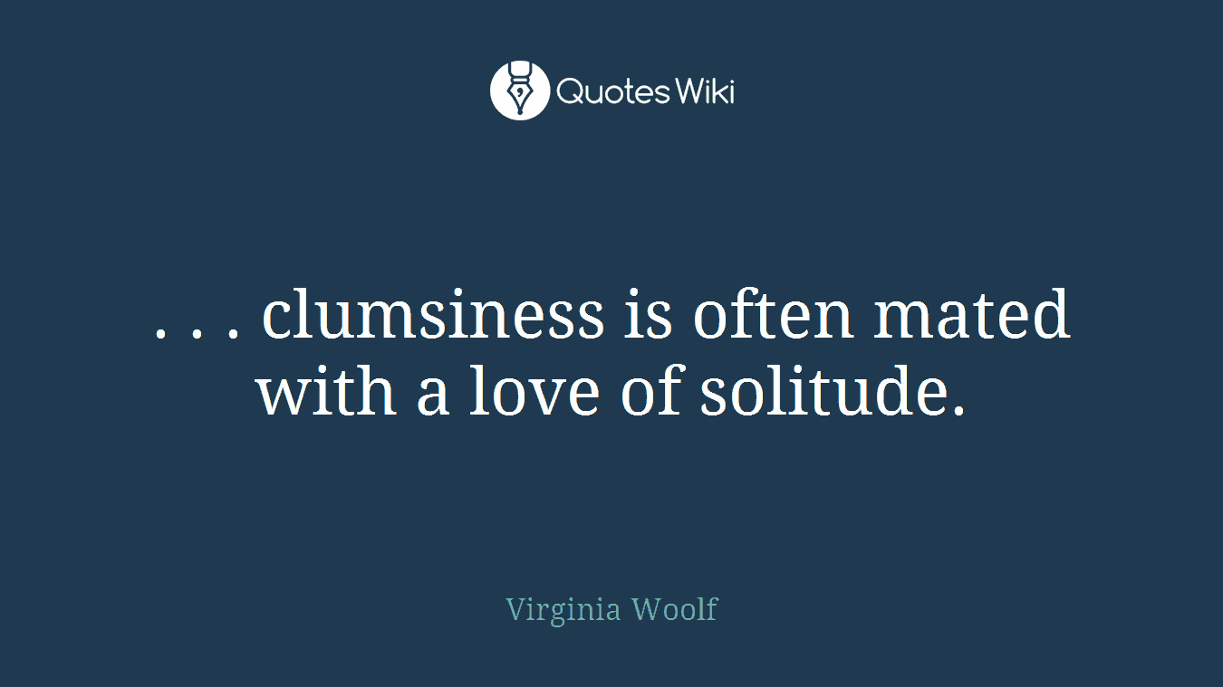 . . . clumsiness is often mated with a love of solitude.
