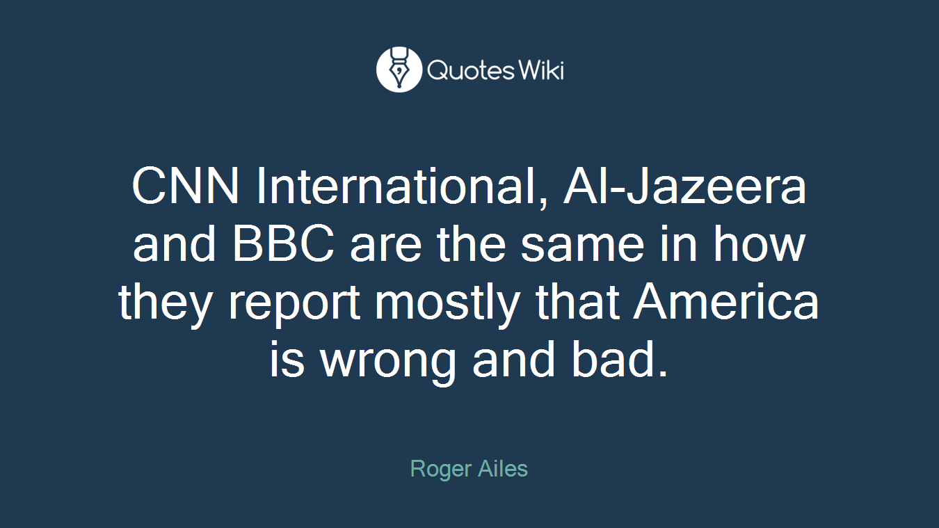 CNN International, Al-Jazeera and BBC are the same in how they report mostly that America is wrong and bad.