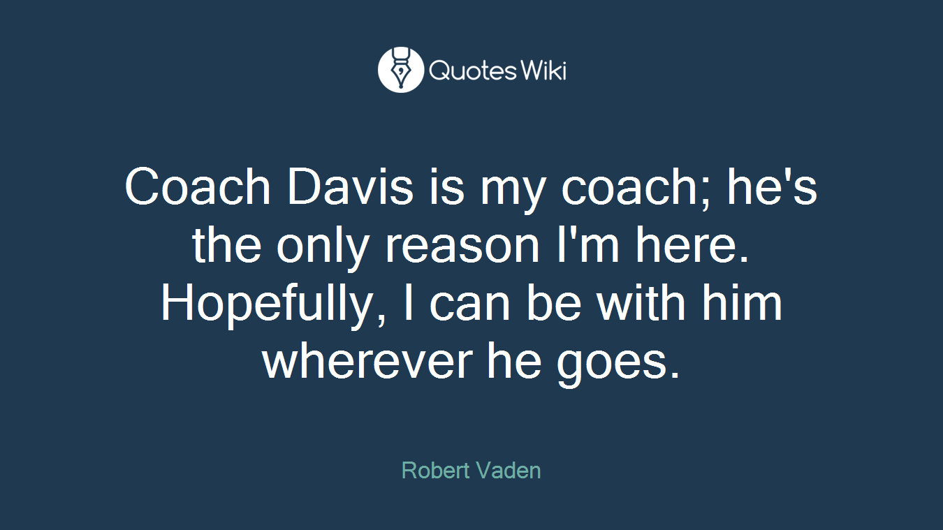 Coach Davis is my coach; he's the only reason I'm here. Hopefully, I can be with him wherever he goes.