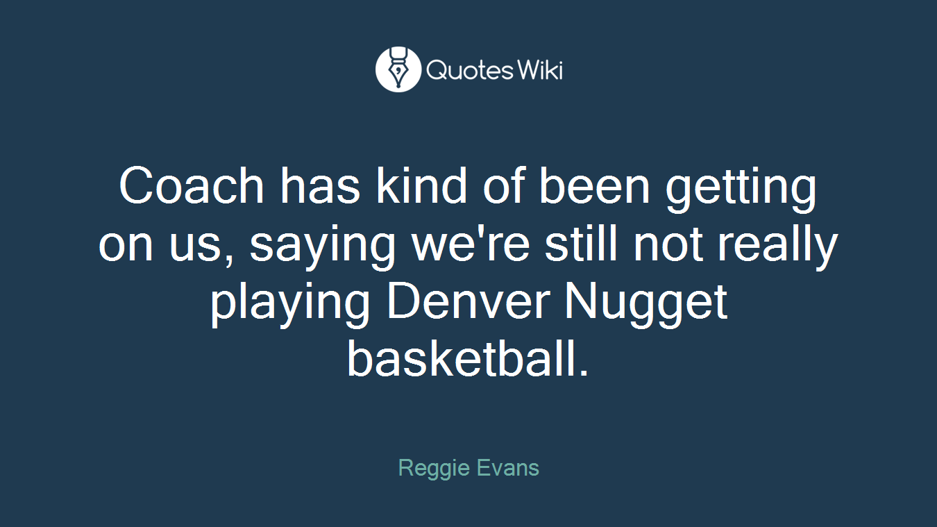 Coach has kind of been getting on us, saying we're still not really playing Denver Nugget basketball.