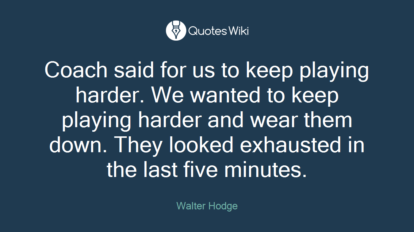 Coach said for us to keep playing harder. We wanted to keep playing harder and wear them down. They looked exhausted in the last five minutes.