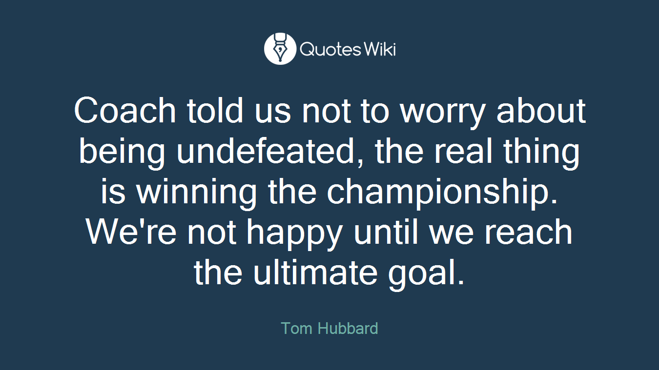 Coach told us not to worry about being undefeated, the real thing is winning the championship. We're not happy until we reach the ultimate goal.