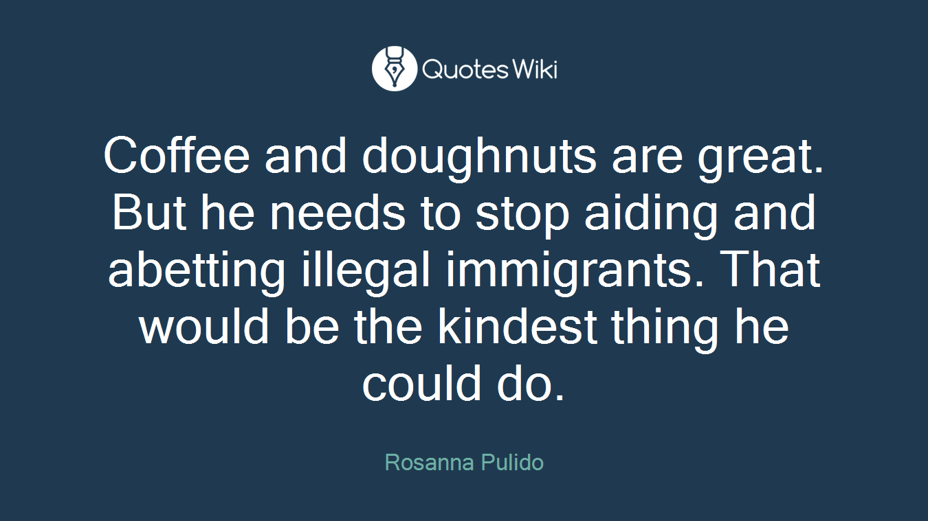 Coffee and doughnuts are great. But he needs to stop aiding and abetting illegal immigrants. That would be the kindest thing he could do.