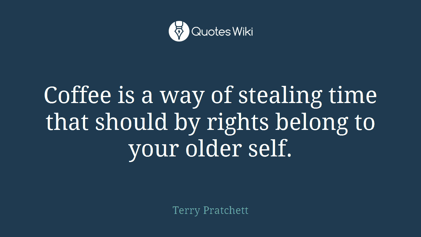 Coffee is a way of stealing time that should by rights belong to your older self.