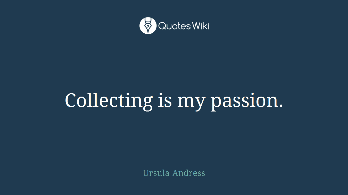 Collecting is my passion.