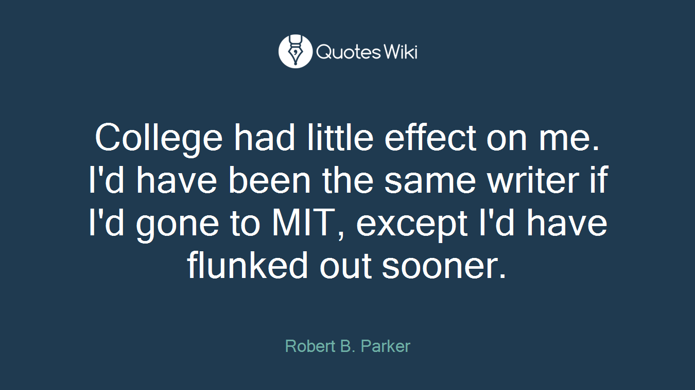 College had little effect on me. I'd have been the same writer if I'd gone to MIT, except I'd have flunked out sooner.
