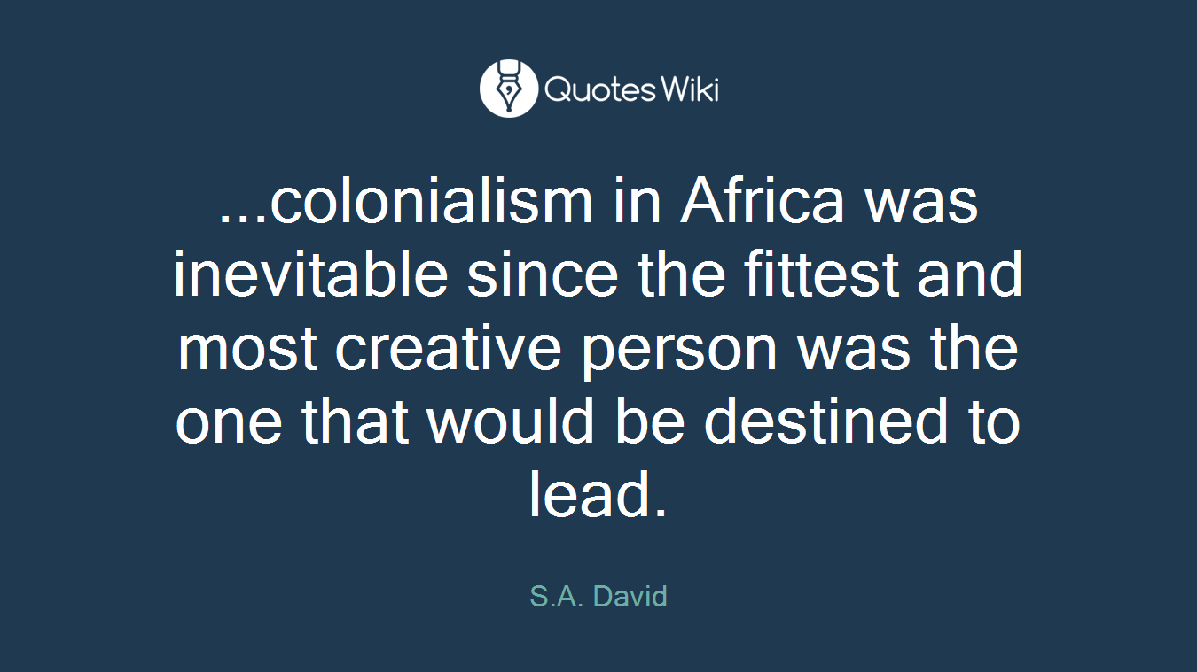 ...colonialism in Africa was inevitable since the fittest and most creative person was the one that would be destined to lead.