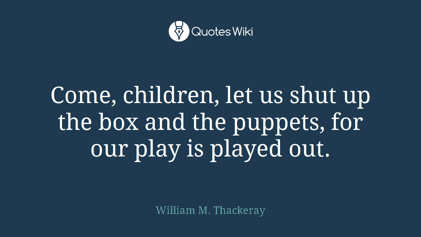 Come, children, let us shut up the box and the puppets, for our play is played out.