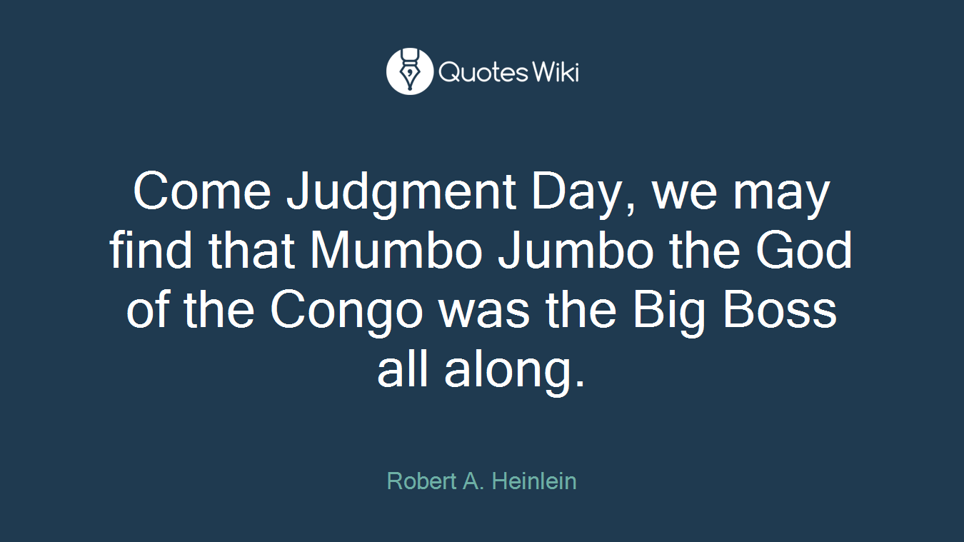 Come Judgment Day, we may find that Mumbo Jumbo the God of the Congo was the Big Boss all along.