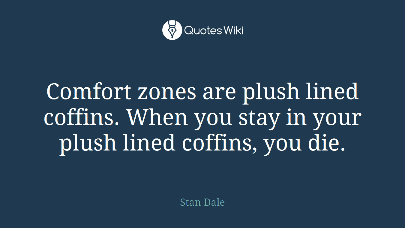 Comfort zones are plush lined coffins. When you stay in your plush lined coffins, you die.