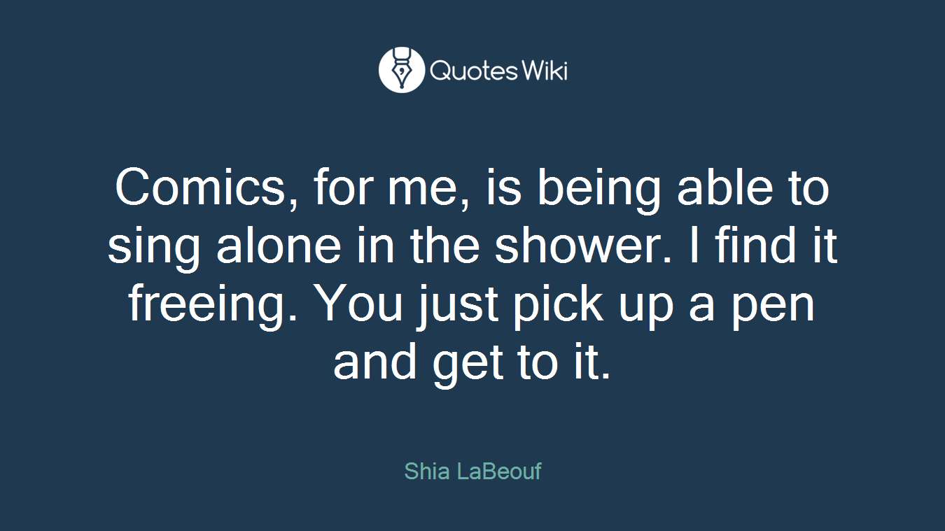 Comics, for me, is being able to sing alone in the shower. I find it freeing. You just pick up a pen and get to it.