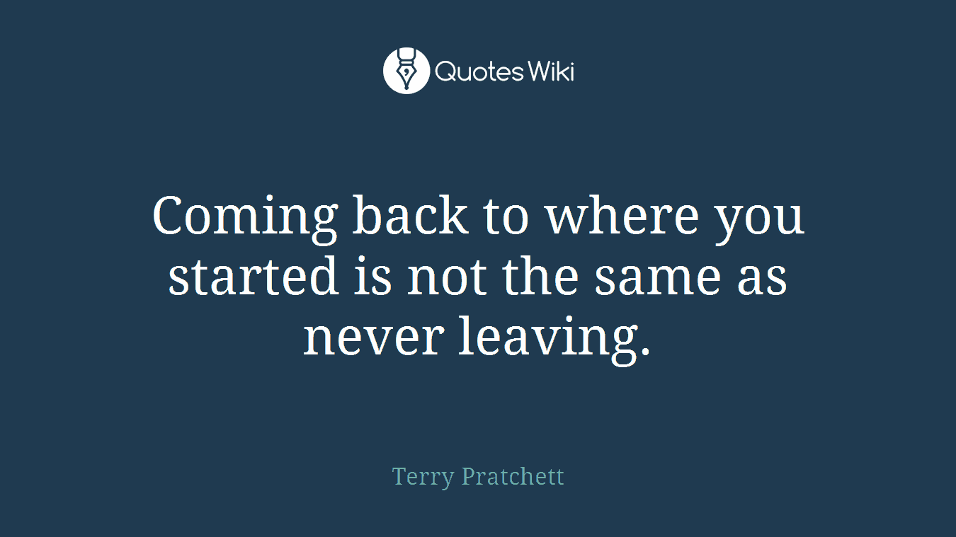 Coming back to where you started is not the same as never leaving.