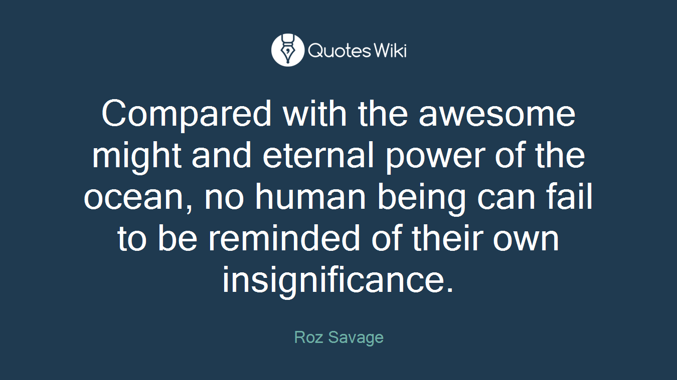 Compared with the awesome might and eternal power of the ocean, no human being can fail to be reminded of their own insignificance.