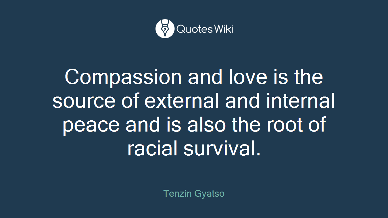 Compassion and love is the source of external and internal peace and is also the root of racial survival.