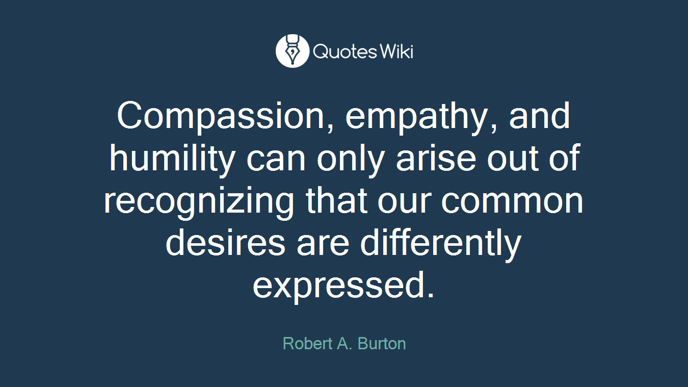 Compassion, empathy, and humility can only arise out of recognizing that our common desires are differently expressed.