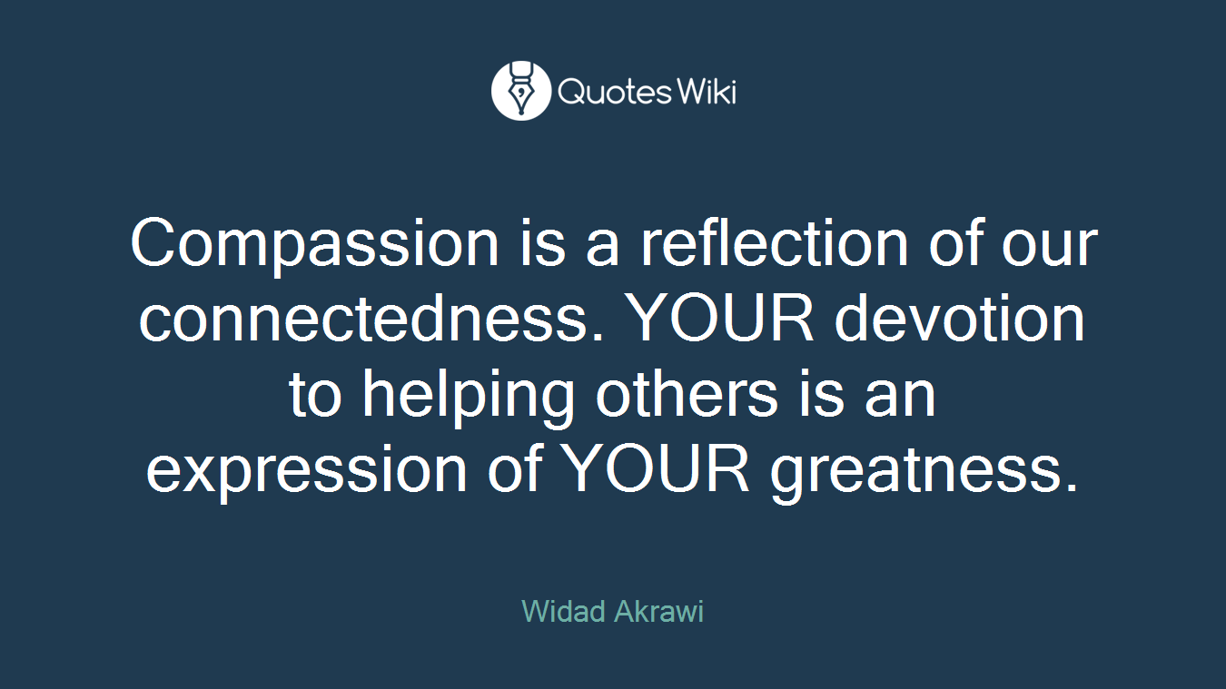 Compassion is a reflection of our connectedness. YOUR devotion to helping others is an expression of YOUR greatness.